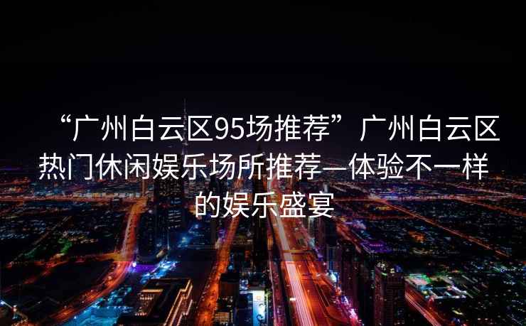“廣州白云區(qū)95場(chǎng)推薦”廣州白云區(qū)熱門休閑娛樂場(chǎng)所推薦—體驗(yàn)不一樣的娛樂盛宴