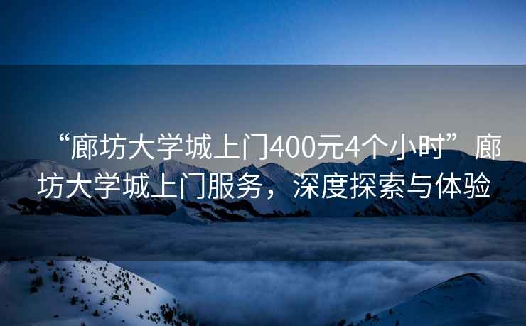 “廊坊大學(xué)城上門400元4個小時”廊坊大學(xué)城上門服務(wù)，深度探索與體驗(yàn)