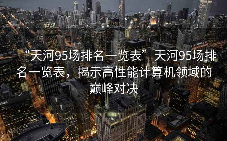 “天河95場(chǎng)排名一覽表”天河95場(chǎng)排名一覽表，揭示高性能計(jì)算機(jī)領(lǐng)域的巔峰對(duì)決