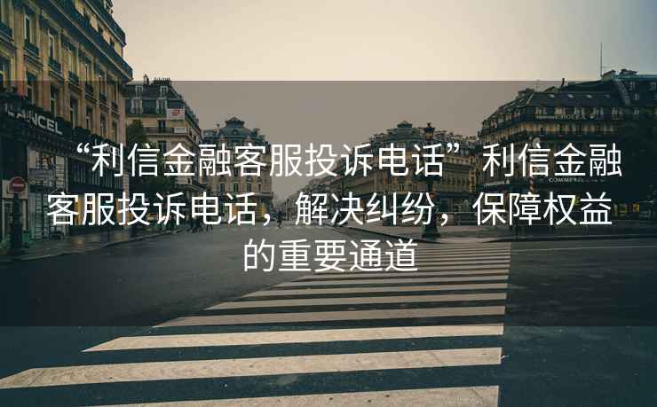 “利信金融客服投訴電話”利信金融客服投訴電話，解決糾紛，保障權(quán)益的重要通道