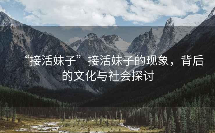 “接活妹子”接活妹子的現(xiàn)象，背后的文化與社會(huì)探討