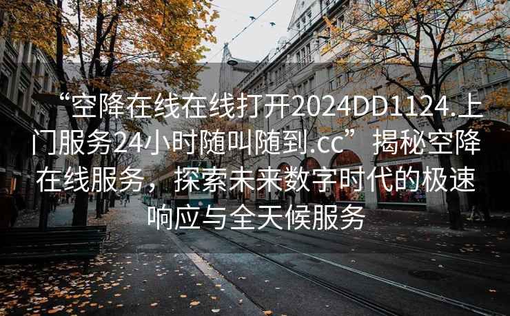 “空降在線在線打開2024DD1124.上門服務(wù)24小時(shí)隨叫隨到.cc”揭秘空降在線服務(wù)，探索未來數(shù)字時(shí)代的極速響應(yīng)與全天候服務(wù)