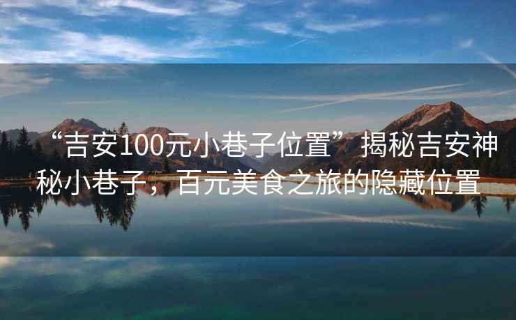 “吉安100元小巷子位置”揭秘吉安神秘小巷子，百元美食之旅的隱藏位置
