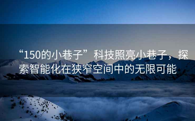 “150的小巷子”科技照亮小巷子，探索智能化在狹窄空間中的無限可能