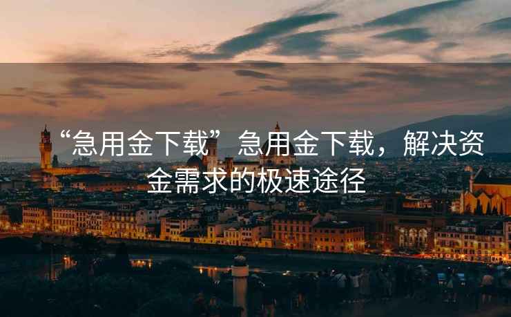 “急用金下載”急用金下載，解決資金需求的極速途徑