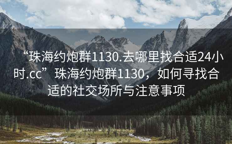 “珠海約炮群1130.去哪里找合適24小時(shí).cc”珠海約炮群1130，如何尋找合適的社交場所與注意事項(xiàng)