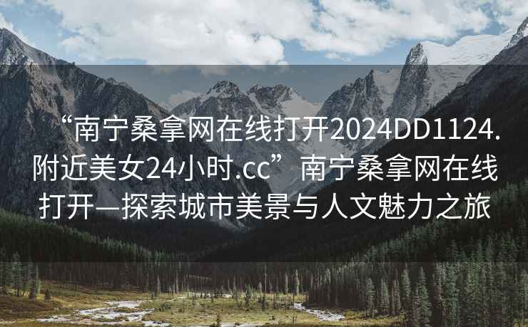 “南寧桑拿網(wǎng)在線打開2024DD1124.附近美女24小時.cc”南寧桑拿網(wǎng)在線打開—探索城市美景與人文魅力之旅