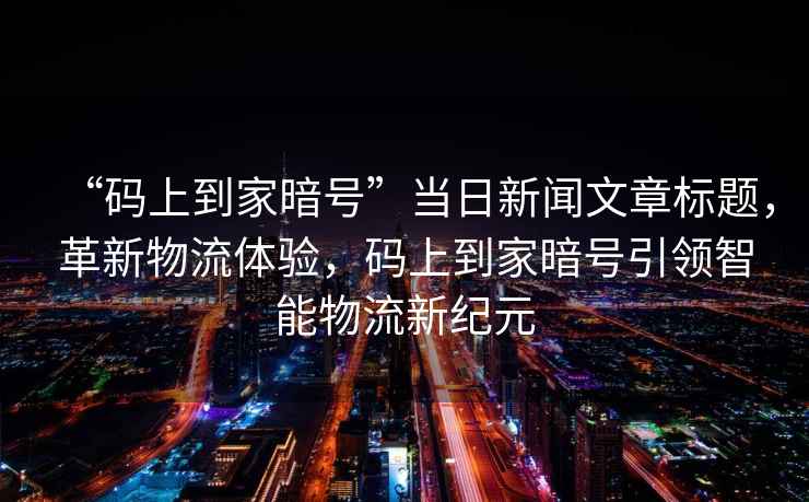 “碼上到家暗號(hào)”當(dāng)日新聞文章標(biāo)題，革新物流體驗(yàn)，碼上到家暗號(hào)引領(lǐng)智能物流新紀(jì)元
