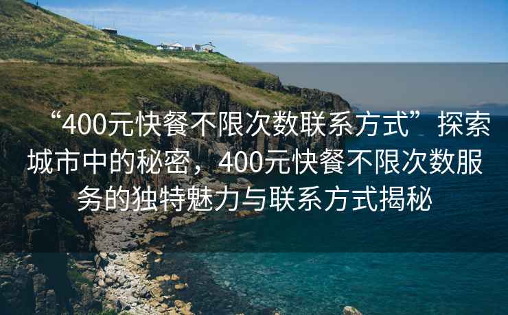 “400元快餐不限次數(shù)聯(lián)系方式”探索城市中的秘密，400元快餐不限次數(shù)服務(wù)的獨(dú)特魅力與聯(lián)系方式揭秘