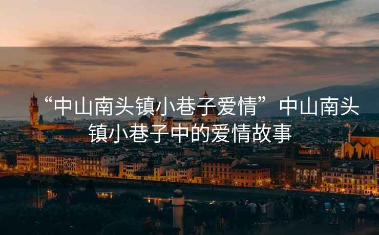 “中山南頭鎮(zhèn)小巷子愛情”中山南頭鎮(zhèn)小巷子中的愛情故事
