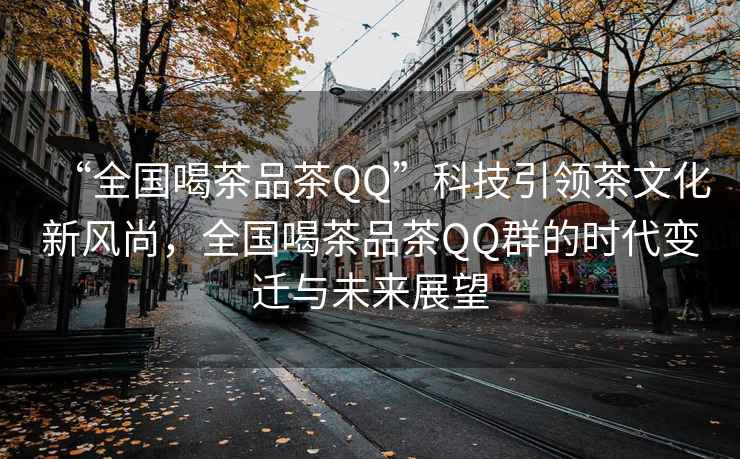 “全國(guó)喝茶品茶QQ”科技引領(lǐng)茶文化新風(fēng)尚，全國(guó)喝茶品茶QQ群的時(shí)代變遷與未來(lái)展望