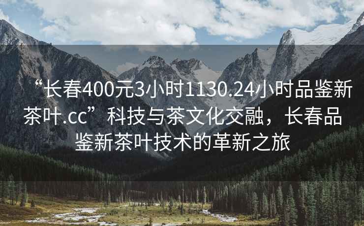 “長春400元3小時1130.24小時品鑒新茶葉.cc”科技與茶文化交融，長春品鑒新茶葉技術(shù)的革新之旅