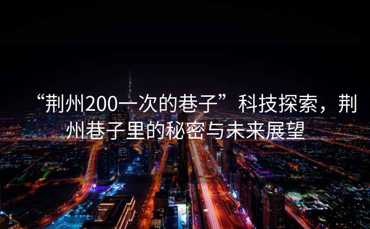 “荊州200一次的巷子”科技探索，荊州巷子里的秘密與未來(lái)展望