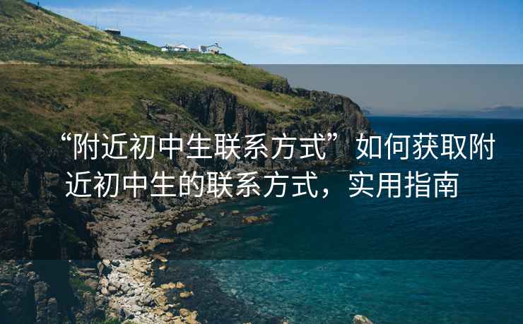 “附近初中生聯(lián)系方式”如何獲取附近初中生的聯(lián)系方式，實(shí)用指南