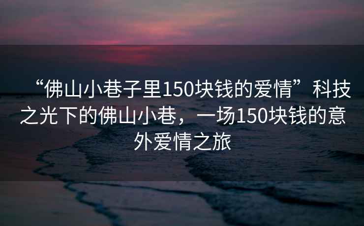 “佛山小巷子里150塊錢的愛情”科技之光下的佛山小巷，一場150塊錢的意外愛情之旅