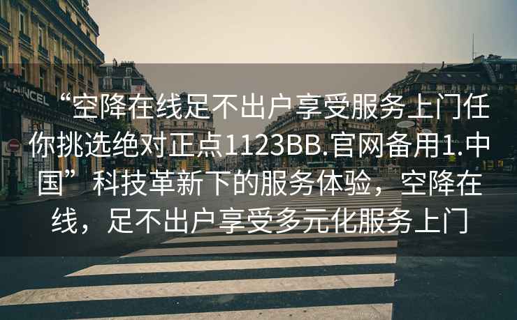 “空降在線足不出戶享受服務(wù)上門任你挑選絕對(duì)正點(diǎn)1123BB.官網(wǎng)備用1.中國(guó)”科技革新下的服務(wù)體驗(yàn)，空降在線，足不出戶享受多元化服務(wù)上門
