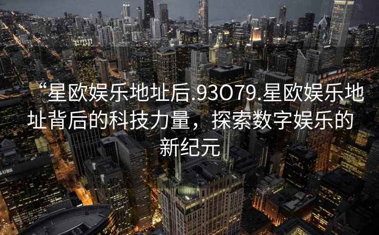 “星歐娛樂地址后.93O79.星歐娛樂地址背后的科技力量，探索數(shù)字娛樂的新紀(jì)元