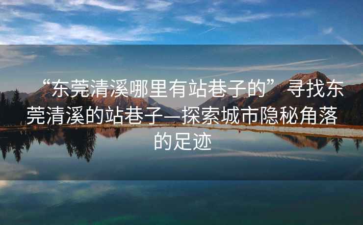 “東莞清溪哪里有站巷子的”尋找東莞清溪的站巷子—探索城市隱秘角落的足跡