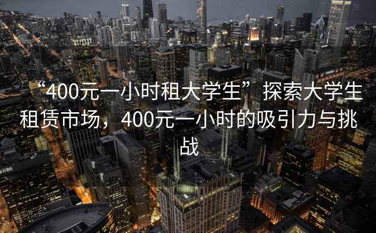 “400元一小時(shí)租大學(xué)生”探索大學(xué)生租賃市場(chǎng)，400元一小時(shí)的吸引力與挑戰(zhàn)