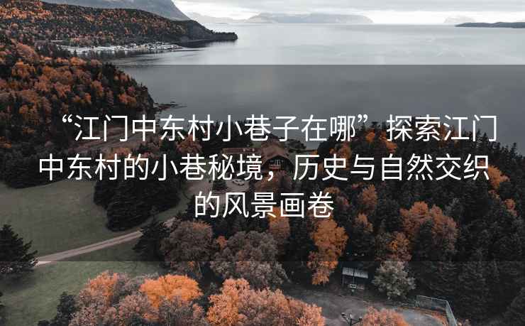 “江門中東村小巷子在哪”探索江門中東村的小巷秘境，歷史與自然交織的風(fēng)景畫卷