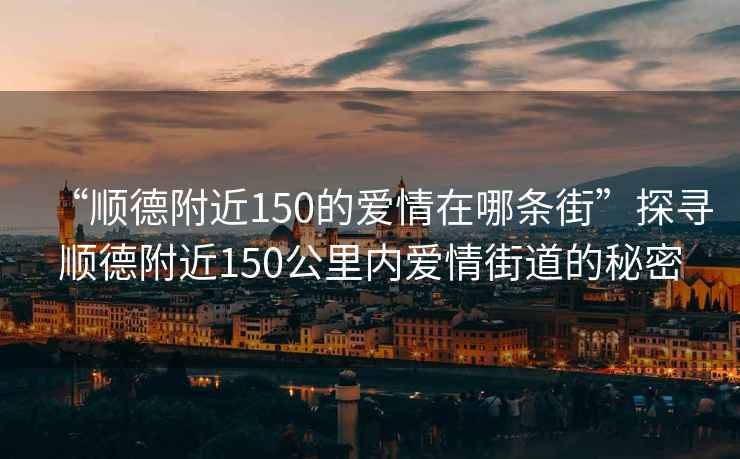 “順德附近150的愛情在哪條街”探尋順德附近150公里內(nèi)愛情街道的秘密