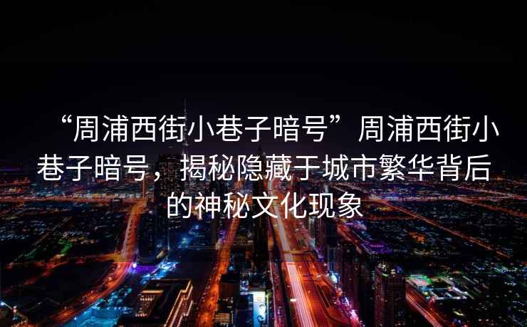 “周浦西街小巷子暗號(hào)”周浦西街小巷子暗號(hào)，揭秘隱藏于城市繁華背后的神秘文化現(xiàn)象