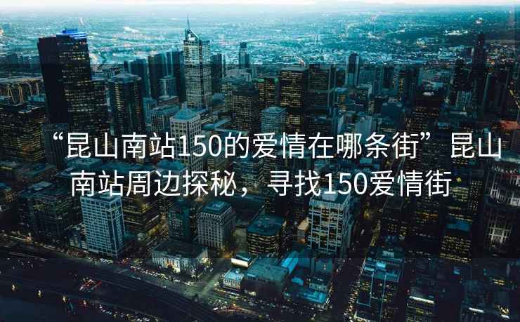 “昆山南站150的愛情在哪條街”昆山南站周邊探秘，尋找150愛情街