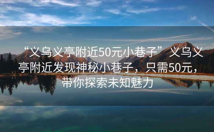 “義烏義亭附近50元小巷子”義烏義亭附近發(fā)現(xiàn)神秘小巷子，只需50元，帶你探索未知魅力