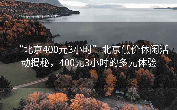 “北京400元3小時(shí)”北京低價(jià)休閑活動(dòng)揭秘，400元3小時(shí)的多元體驗(yàn)