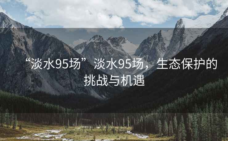 “淡水95場”淡水95場，生態(tài)保護(hù)的挑戰(zhàn)與機(jī)遇