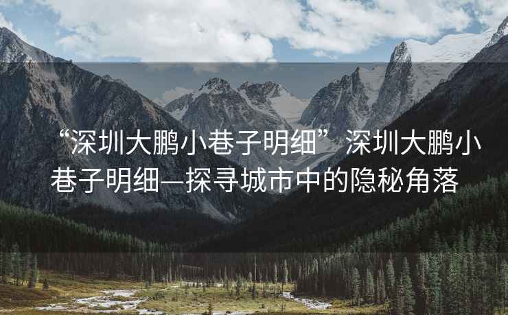 “深圳大鵬小巷子明細(xì)”深圳大鵬小巷子明細(xì)—探尋城市中的隱秘角落