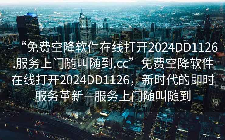“免費(fèi)空降軟件在線打開2024DD1126.服務(wù)上門隨叫隨到.cc”免費(fèi)空降軟件在線打開2024DD1126，新時(shí)代的即時(shí)服務(wù)革新—服務(wù)上門隨叫隨到