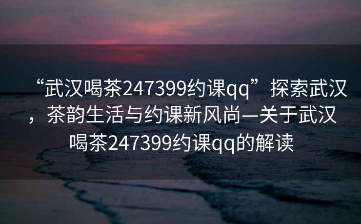 “武漢喝茶247399約課qq”探索武漢，茶韻生活與約課新風尚—關于武漢喝茶247399約課qq的解讀