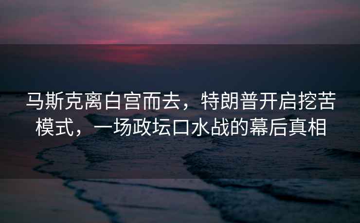 馬斯克離白宮而去，特朗普開啟挖苦模式，一場(chǎng)政壇口水戰(zhàn)的幕后真相