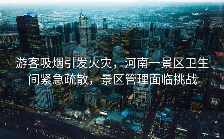 游客吸煙引發(fā)火災(zāi)，河南一景區(qū)衛(wèi)生間緊急疏散，景區(qū)管理面臨挑戰(zhàn)