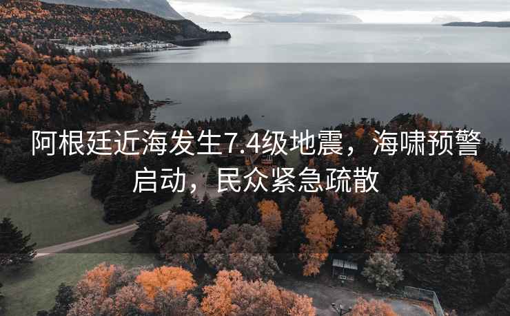 阿根廷近海發(fā)生7.4級(jí)地震，海嘯預(yù)警啟動(dòng)，民眾緊急疏散
