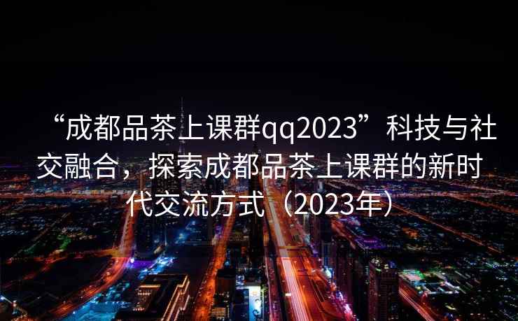 “成都品茶上課群qq2023”科技與社交融合，探索成都品茶上課群的新時代交流方式（2023年）