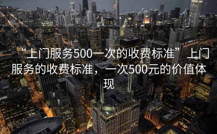 “上門服務(wù)500一次的收費(fèi)標(biāo)準(zhǔn)”上門服務(wù)的收費(fèi)標(biāo)準(zhǔn)，一次500元的價(jià)值體現(xiàn)