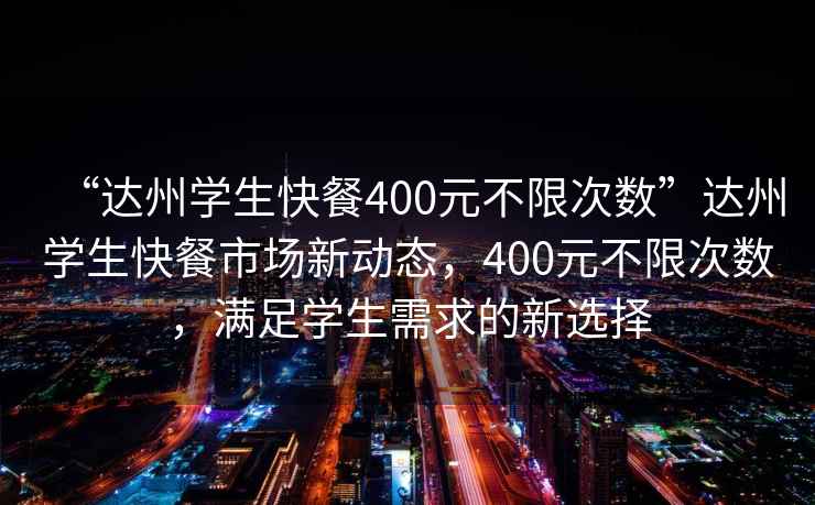 “達州學生快餐400元不限次數(shù)”達州學生快餐市場新動態(tài)，400元不限次數(shù)，滿足學生需求的新選擇