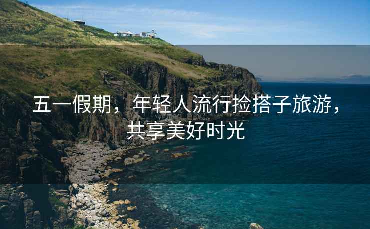 五一假期，年輕人流行撿搭子旅游，共享美好時(shí)光