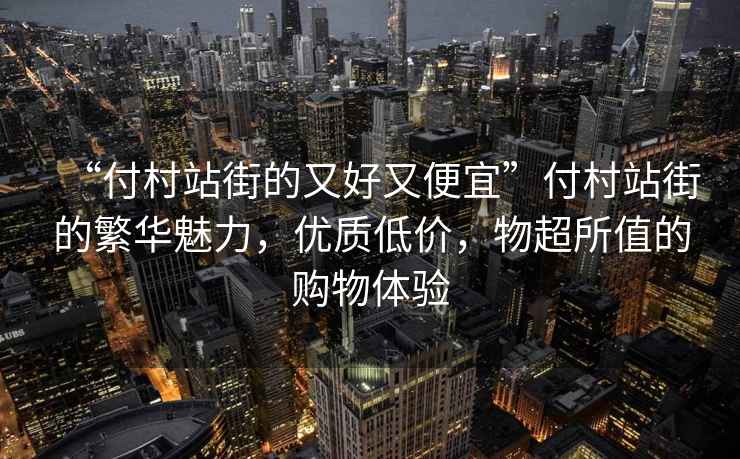 “付村站街的又好又便宜”付村站街的繁華魅力，優(yōu)質(zhì)低價，物超所值的購物體驗(yàn)