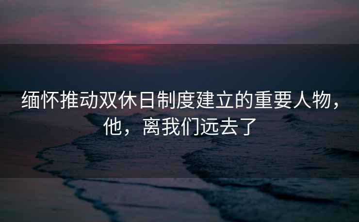 緬懷推動雙休日制度建立的重要人物，他，離我們遠去了