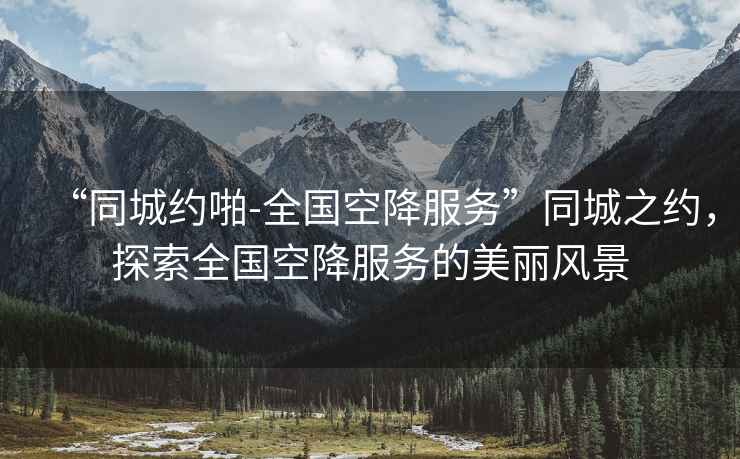 “同城約啪-全國空降服務”同城之約，探索全國空降服務的美麗風景