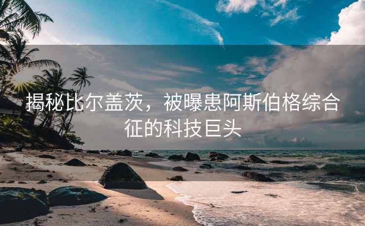 揭秘比爾蓋茨，被曝患阿斯伯格綜合征的科技巨頭