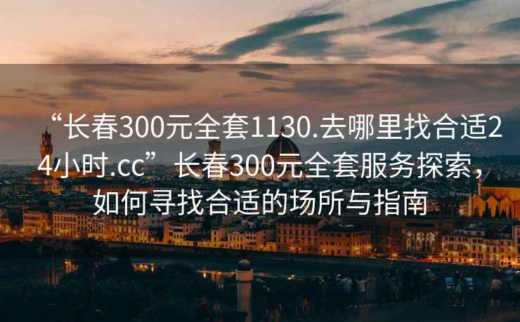 “長春300元全套1130.去哪里找合適24小時.cc”長春300元全套服務探索，如何尋找合適的場所與指南