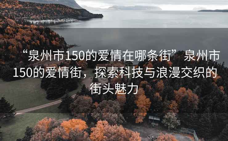 “泉州市150的愛情在哪條街”泉州市150的愛情街，探索科技與浪漫交織的街頭魅力
