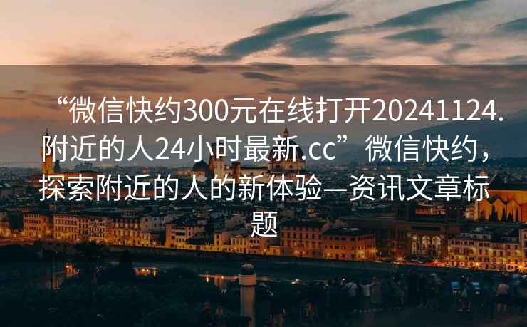 “微信快約300元在線打開20241124.附近的人24小時最新.cc”微信快約，探索附近的人的新體驗—資訊文章標(biāo)題