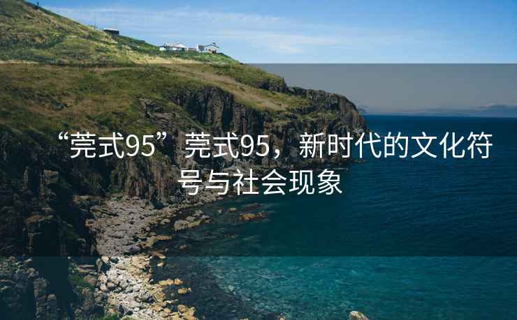 “莞式95”莞式95，新時(shí)代的文化符號(hào)與社會(huì)現(xiàn)象