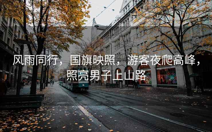 風(fēng)雨同行，國(guó)旗映照，游客夜爬高峰，照亮男子上山路