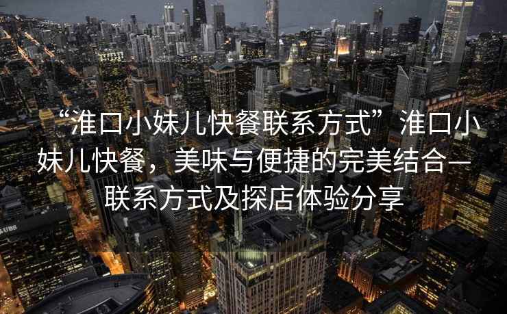 “淮口小妹兒快餐聯(lián)系方式”淮口小妹兒快餐，美味與便捷的完美結(jié)合—聯(lián)系方式及探店體驗分享